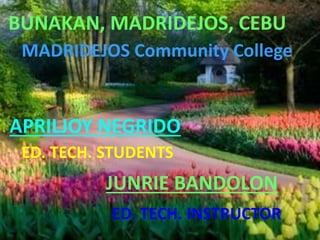 BUNAKAN, MADRIDEJOS, CEBU
MADRIDEJOS Community College
APRILJOY NEGRIDO
ED. TECH. STUDENTS
JUNRIE BANDOLON
ED. TECH. INSTRUCTOR
 