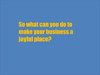 So what can you do to
make your business a
joyful place?
 