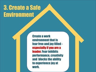 3. Create a Safe
Environment
Create a work
environment that is
fear free and joy filled -
especially if you are a
leader. Fear inhibits
performance, creativity
and blocks the ability
to experience joy at
work.
 