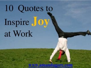 10 Quotes to
Inspire Joy
at Work
www.amandagore.com
 