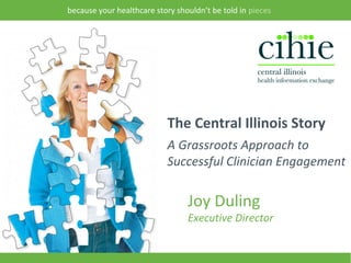 because your healthcare story shouldn’t be told in pieces




                               The Central Illinois Story
                               A Grassroots Approach to
                               Successful Clinician Engagement

                                     Joy Duling
                                     Executive Director

1                                              03/29/13
 