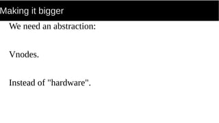 Making it bigger
We need an abstraction:
Vnodes.
Instead of "hardware".
 