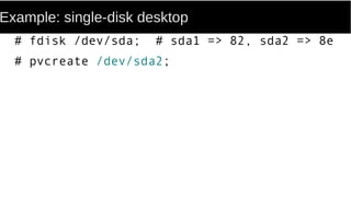 Example: single-disk desktop
# fdisk /dev/sda; # sda1 => 82, sda2 => 8e
# pvcreate /dev/sda2;
 