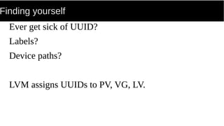 Finding yourself
Ever get sick of UUID?
Labels?
Device paths?
LVM assigns UUIDs to PV, VG, LV.
 