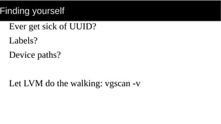 Finding yourself
Ever get sick of UUID?
Labels?
Device paths?
Let LVM do the walking: vgscan -v
 