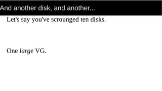 And another disk, and another...
Let's say you've scrounged ten disks.
One large VG.
 