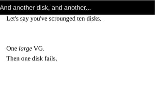 And another disk, and another...
Let's say you've scrounged ten disks.
One large VG.
Then one disk fails.
 