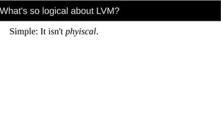 What's so logical about LVM?
Simple: It isn't phyiscal.
 