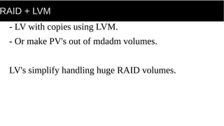 RAID + LVM
- LV with copies using LVM.
- Or make PV's out of mdadm volumes.
LV's simplify handling huge RAID volumes.
 