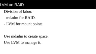 LVM on RAID
Division of labor:
- mdadm for RAID.
- LVM for mount points.
Use mdadm to create space.
Use LVM to manage it.
 