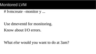 Monitored LVM
# lvmcreate –monitor y ...
Use dmeventd for monitoring.
Know about I/O errors.
What else would you want to do at 3am?
 