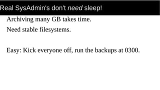 Real SysAdmin's don't need sleep!
Archiving many GB takes time.
Need stable filesystems.
Easy: Kick everyone off, run the backups at 0300.
 