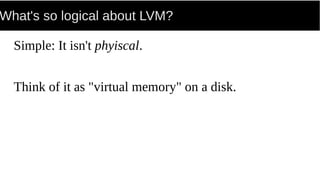 What's so logical about LVM?
Simple: It isn't phyiscal.
Think of it as "virtual memory" on a disk.
 