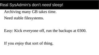 Real SysAdmin's don't need sleep!
Archiving many GB takes time.
Need stable filesystems.
Easy: Kick everyone off, run the backups at 0300.
If you enjoy that sort of thing.
 