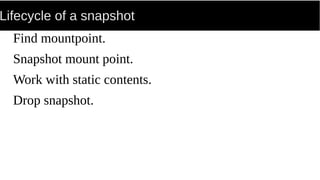 Lifecycle of a snapshot
Find mountpoint.
Snapshot mount point.
Work with static contents.
Drop snapshot.
 