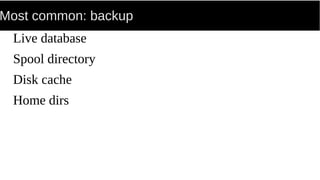 Most common: backup
Live database
Spool directory
Disk cache
Home dirs
 