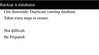 Backup a database
One downside: Duplicate running database.
Takes extra steps to restart.
Not difficult.
Be Prepared.
 