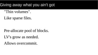 Giving away what you ain't got
"Thin volumes".
Like sparse files.
Pre-allocate pool of blocks.
LV's grow as needed.
Allows overcommit.
 