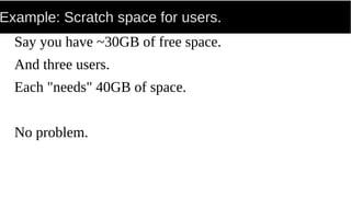 Example: Scratch space for users.
Say you have ~30GB of free space.
And three users.
Each "needs" 40GB of space.
No problem.
 