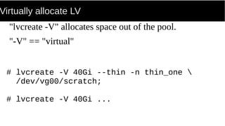 Virtually allocate LV
"lvcreate -V" allocates space out of the pool.
"-V" == "virtual"
# lvcreate -V 40Gi --thin -n thin_one 
/dev/vg00/scratch;
# lvcreate -V 40Gi ...
 