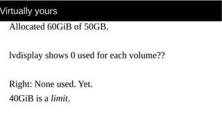 Virtually yours
Allocated 60GiB of 50GB.
lvdisplay shows 0 used for each volume??
Right: None used. Yet.
40GiB is a limit.
 