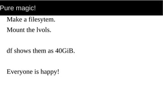 Pure magic!
Make a filesytem.
Mount the lvols.
df shows them as 40GiB.
Everyone is happy!
 