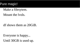 Pure magic!
Make a filesytem.
Mount the lvols.
df shows them as 20GiB.
Everyone is happy...
Until 30GB is used up.
 