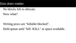 Size does matter.
No blocks left to allocate.
Now what?
Writing procs are "killable blocked".
Hold queue until "kill -KILL" or space available.
 
