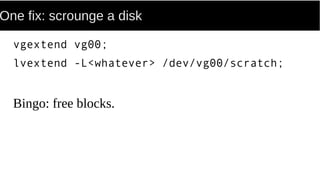One fix: scrounge a disk
vgextend vg00;
lvextend -L<whatever> /dev/vg00/scratch;
Bingo: free blocks.
 