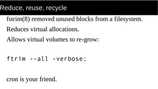 Reduce, reuse, recycle
fstrim(8) removed unused blocks from a filesystem.
Reduces virtual allocations.
Allows virtual volumes to re-grow:
ftrim --all -verbose;
cron is your friend.
 