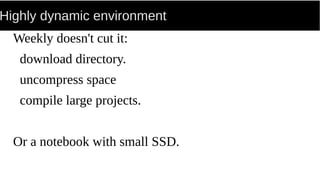 Highly dynamic environment
Weekly doesn't cut it:
download directory.
uncompress space
compile large projects.
Or a notebook with small SSD.
 