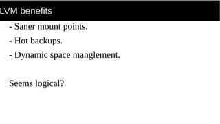 LVM benefits
- Saner mount points.
- Hot backups.
- Dynamic space manglement.
Seems logical?
 