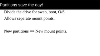 Partitions save the day!
Divide the drive for swap, boot, O/S.
Allows separate mount points.
New partitions == New mount points.
 
