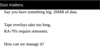 Size matters.
Say you have something big: 20MB of data.
Tape overlays take too long.
RA-70's require remounts.
How can we manage it?
 
