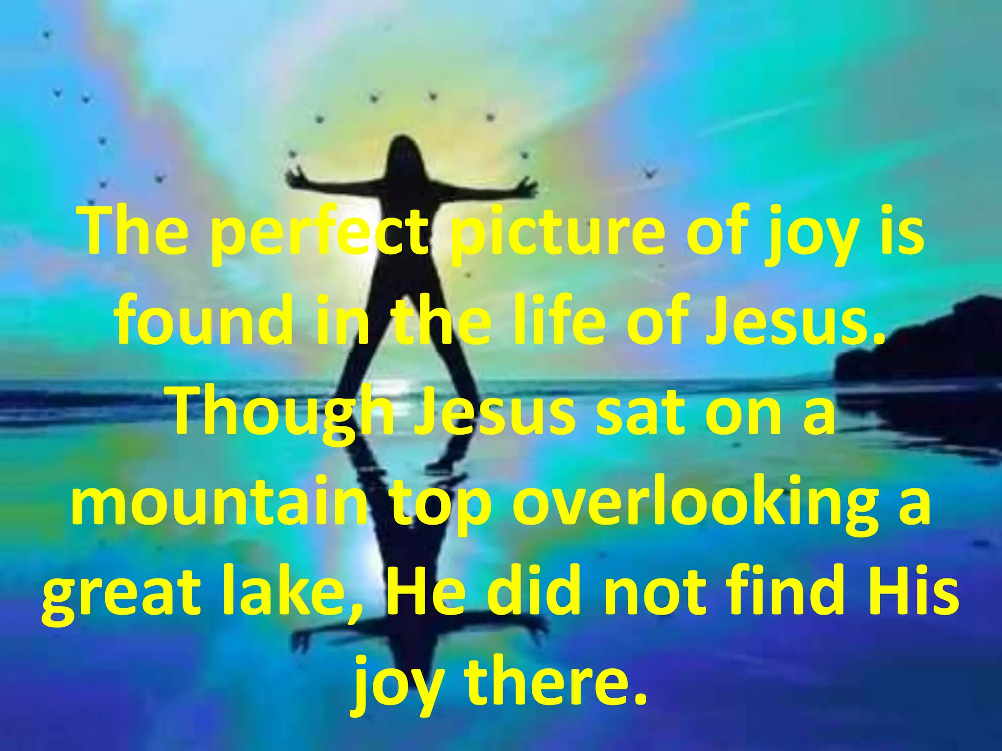The perfect picture of joy is found in the life of Jesus. Though Jesus sat on a mountain top overlooking a great lake, He did not find His joy there. 