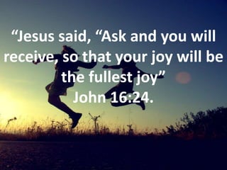 “Jesus said, “Ask and you will receive, so that your joy will be the fullest joy” John 16:24.