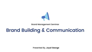 Brand Building & Communication
Presented By, Joyal George
Brand Management Seminar
 