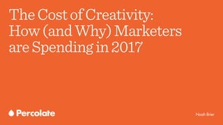 Noah Brier
TheCostofCreativity:
How(andWhy)Marketers
areSpendingin2017
 