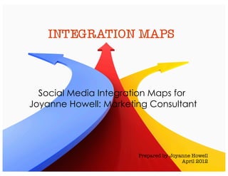Social Media Integration Maps for
Joyanne Howell: Marketing Consultant




                       Prepared by Joyanne Howell
                                       April 2012
 