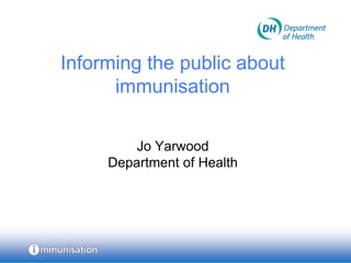 Informing the public about
      immunisation

         Jo Yarwood
     Department of Health
 