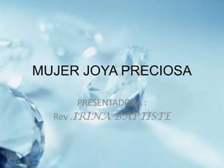 MUJER JOYA PRECIOSA

        PRESENTADORA :
  Rev .IRINA BAPTISTE
 