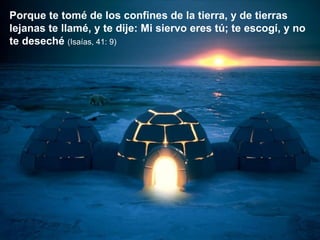 Porque te tomé de los confines de la tierra, y de tierras lejanas te llamé, y te dije: Mi siervo eres tú; te escogí, y no te deseché  (Isaías, 41: 9) 