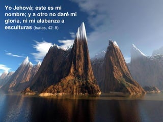 Yo Jehová; este es mi nombre; y a otro no daré mi gloria, ni mi alabanza a esculturas  (Isaías, 42: 8) 