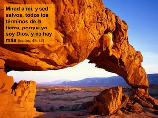 Mirad a mí, y sed salvos, todos los términos de la tierra, porque yo soy Dios, y no hay más  (Isaías, 45: 22) 