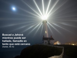 Buscad a Jehová mientras puede ser hallado, llamadle en tanto que está cercano  (Isaías, 55: 6) 