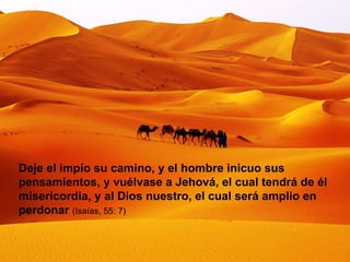 Deje el impío su camino, y el hombre inicuo sus pensamientos, y vuélvase a Jehová, el cual tendrá de él misericordia, y al Dios nuestro, el cual será amplio en perdonar  (Isaías, 55: 7) 