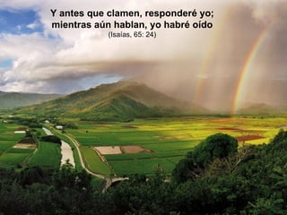 Y antes que clamen, responderé yo; mientras aún hablan, yo habré oído  (Isaías, 65: 24) 