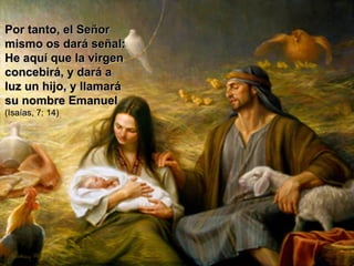 Por tanto, el Señor mismo os dará señal: He aquí que la virgen concebirá, y dará a luz un hijo, y llamará su nombre Emanuel  (Isaías, 7: 14) 