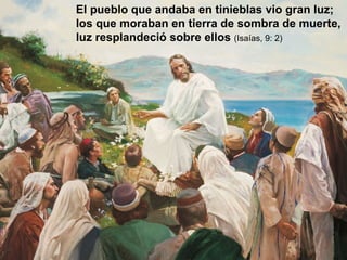 El pueblo que andaba en tinieblas vio gran luz; los que moraban en tierra de sombra de muerte, luz resplandeció sobre ellos  (Isaías, 9: 2) 