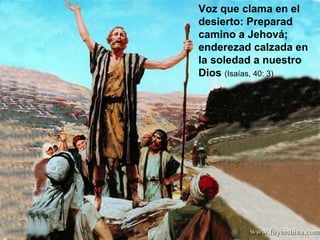 Voz que clama en el desierto: Preparad camino a Jehová; enderezad calzada en la soledad a nuestro Dios  (Isaías, 40: 3) 
